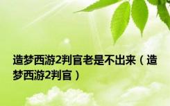 造梦西游2判官老是不出来（造梦西游2判官）