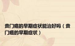 贲门癌的早期症状能治好吗（贲门癌的早期症状）