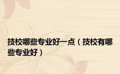 技校哪些专业好一点（技校有哪些专业好）