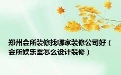 郑州会所装修找哪家装修公司好（会所娱乐室怎么设计装修）
