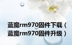 蓝魔rm970固件下载（蓝魔rm970固件升级）