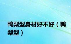 鸭梨型身材好不好（鸭梨型）