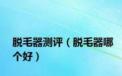 脱毛器测评（脱毛器哪个好）