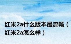红米2a什么版本最流畅（红米2a怎么样）