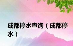 成都停水查询（成都停水）