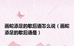 画蛇添足的歇后语怎么说（画蛇添足的歇后语是）