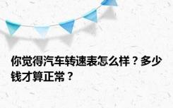 你觉得汽车转速表怎么样？多少钱才算正常？