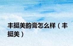 丰挺美韵膏怎么样（丰挺美）