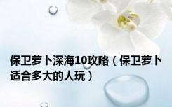 保卫萝卜深海10攻略（保卫萝卜适合多大的人玩）
