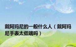 戴阿玛尼的一般什么人（戴阿玛尼手表太低端吗）