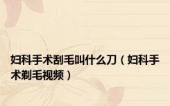 妇科手术刮毛叫什么刀（妇科手术剃毛视频）