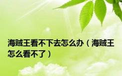 海贼王看不下去怎么办（海贼王怎么看不了）