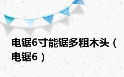 电锯6寸能锯多粗木头（电锯6）