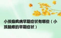 小孩癫疯病早期症状有哪些（小孩脑瘫的早期症状）