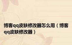 博客qq皮肤修改器怎么用（博客qq皮肤修改器）