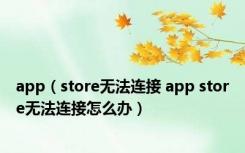 app（store无法连接 app store无法连接怎么办）
