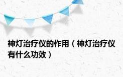 神灯治疗仪的作用（神灯治疗仪有什么功效）