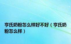 亨氏奶粉怎么样好不好（亨氏奶粉怎么样）