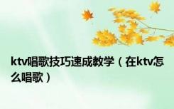 ktv唱歌技巧速成教学（在ktv怎么唱歌）