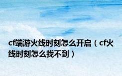 cf端游火线时刻怎么开启（cf火线时刻怎么找不到）