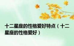 十二星座的性格爱好特点（十二星座的性格爱好）