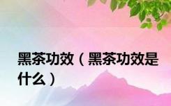 黑茶功效（黑茶功效是什么）