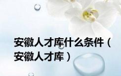 安徽人才库什么条件（安徽人才库）