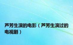 芦芳生演的电影（芦芳生演过的电视剧）