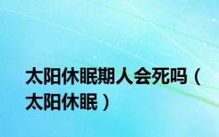 太阳休眠期人会死吗（太阳休眠）
