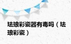 珐琅彩瓷器有毒吗（珐琅彩瓷）