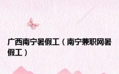 广西南宁暑假工（南宁兼职网暑假工）