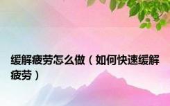 缓解疲劳怎么做（如何快速缓解疲劳）