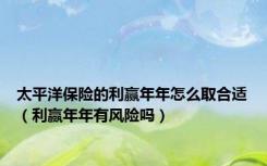 太平洋保险的利赢年年怎么取合适（利赢年年有风险吗）