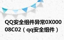QQ安全组件异常0X00008C02（qq安全组件）