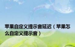 苹果自定义提示音延迟（苹果怎么自定义提示音）