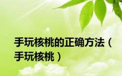 手玩核桃的正确方法（手玩核桃）