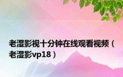 老湿影视十分钟在线观看视频（老湿影vp18）