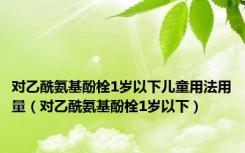 对乙酰氨基酚栓1岁以下儿童用法用量（对乙酰氨基酚栓1岁以下）