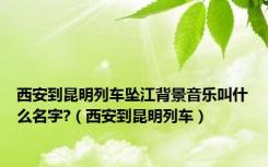 西安到昆明列车坠江背景音乐叫什么名字?（西安到昆明列车）