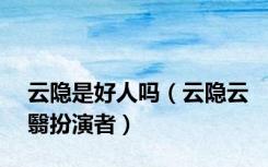 云隐是好人吗（云隐云翳扮演者）