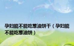 孕妇能不能吃葱油饼干（孕妇能不能吃葱油饼）