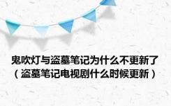 鬼吹灯与盗墓笔记为什么不更新了（盗墓笔记电视剧什么时候更新）