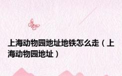 上海动物园地址地铁怎么走（上海动物园地址）