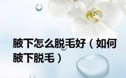 腋下怎么脱毛好（如何腋下脱毛）