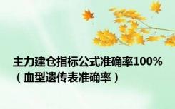 主力建仓指标公式准确率100%（血型遗传表准确率）