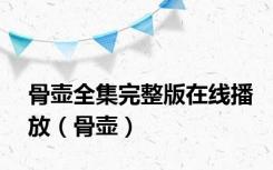 骨壶全集完整版在线播放（骨壶）