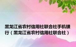 黑龙江省农村信用社联合社手机银行（黑龙江省农村信用社联合社）