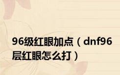 96级红眼加点（dnf96层红眼怎么打）