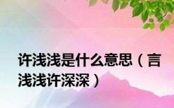 许浅浅是什么意思（言浅浅许深深）