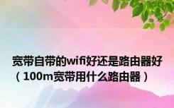 宽带自带的wifi好还是路由器好（100m宽带用什么路由器）